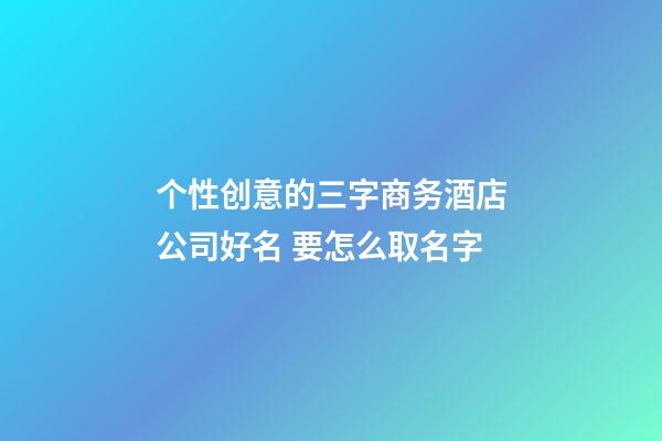 个性创意的三字商务酒店公司好名 要怎么取名字-第1张-公司起名-玄机派
